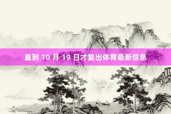 直到 10 月 19 日才复出体育最新信息