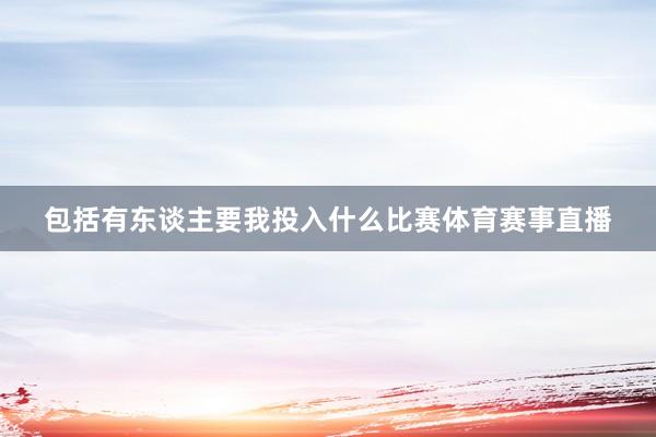 包括有东谈主要我投入什么比赛体育赛事直播
