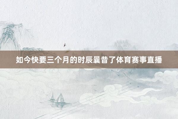 如今快要三个月的时辰曩昔了体育赛事直播