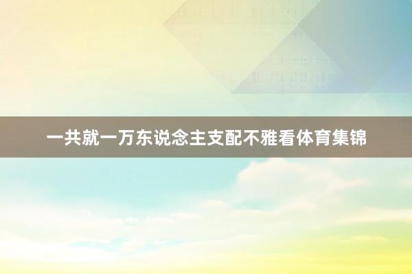 一共就一万东说念主支配不雅看体育集锦