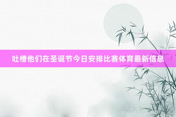 吐槽他们在圣诞节今日安排比赛体育最新信息