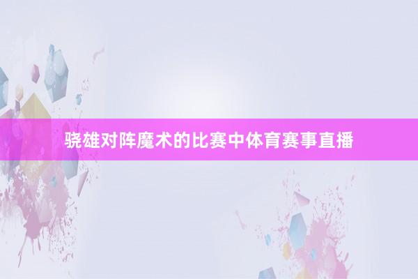 骁雄对阵魔术的比赛中体育赛事直播