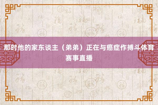 那时他的家东谈主（弟弟）正在与癌症作搏斗体育赛事直播