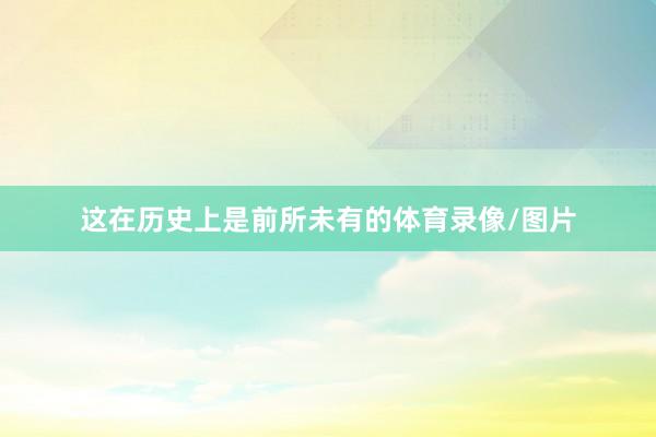 这在历史上是前所未有的体育录像/图片