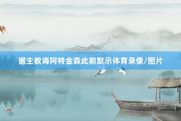 据主教诲阿特金森此前默示体育录像/图片