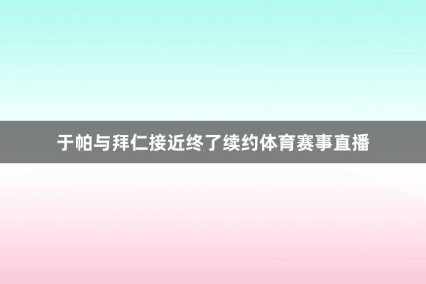 于帕与拜仁接近终了续约体育赛事直播