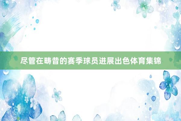 尽管在畴昔的赛季球员进展出色体育集锦