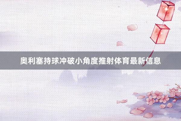 奥利塞持球冲破小角度推射体育最新信息