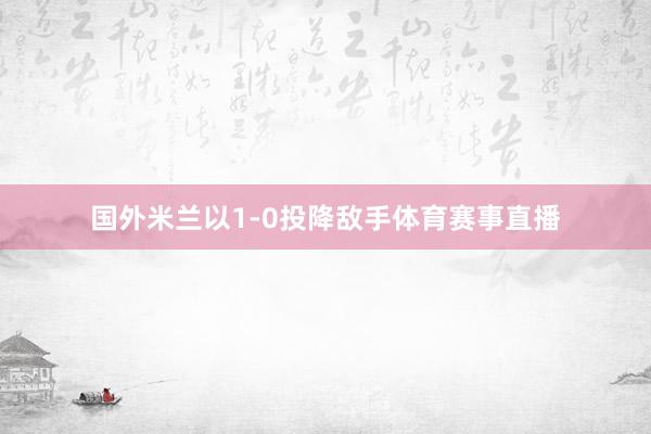 国外米兰以1-0投降敌手体育赛事直播