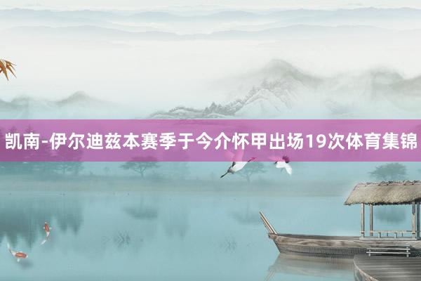 凯南-伊尔迪兹本赛季于今介怀甲出场19次体育集锦
