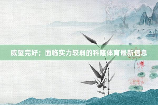 威望完好；面临实力较弱的科隆体育最新信息