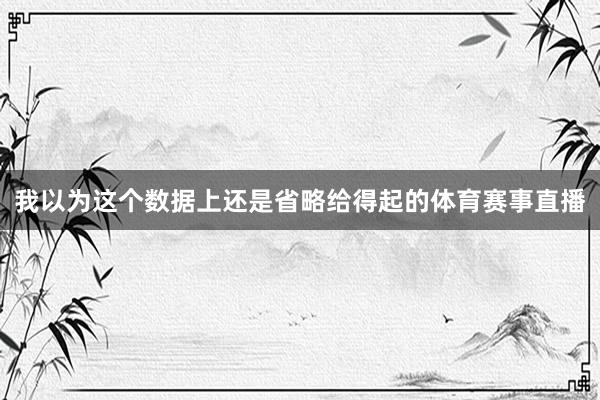 我以为这个数据上还是省略给得起的体育赛事直播