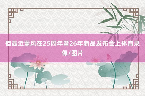 但最近薰风在25周年暨26年新品发布会上体育录像/图片