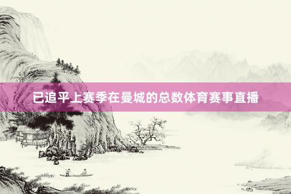 已追平上赛季在曼城的总数体育赛事直播