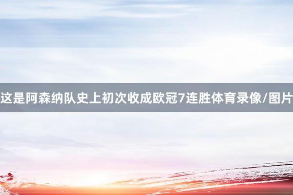 这是阿森纳队史上初次收成欧冠7连胜体育录像/图片