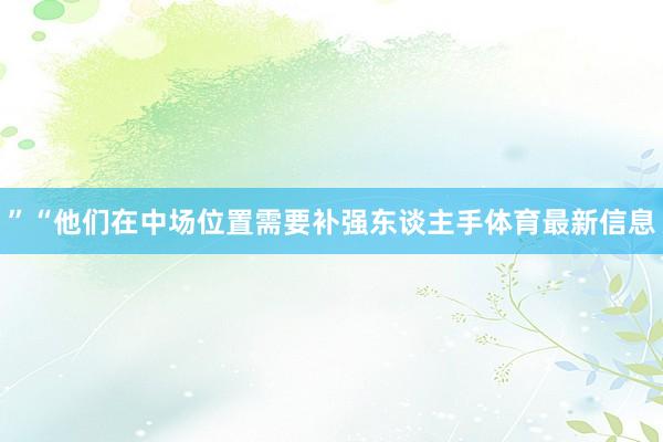 ”“他们在中场位置需要补强东谈主手体育最新信息
