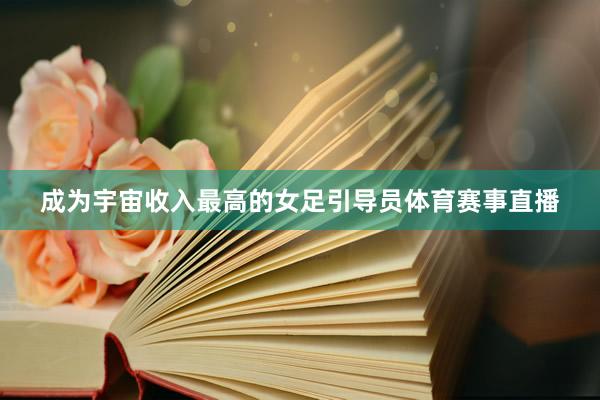 成为宇宙收入最高的女足引导员体育赛事直播