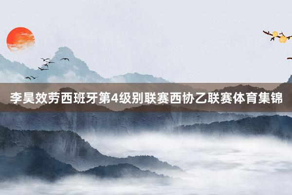 李昊效劳西班牙第4级别联赛西协乙联赛体育集锦