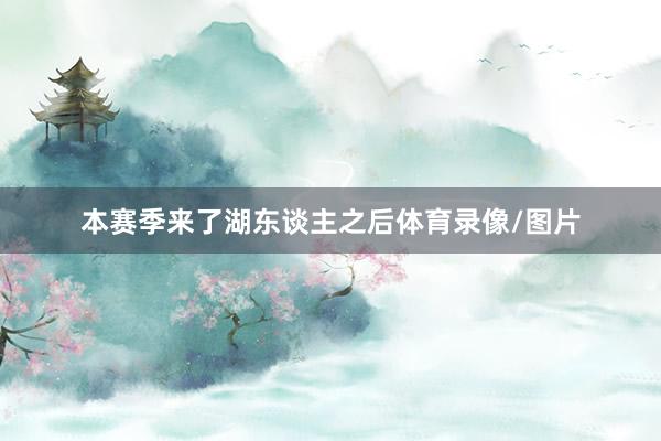 本赛季来了湖东谈主之后体育录像/图片