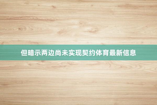 但暗示两边尚未实现契约体育最新信息
