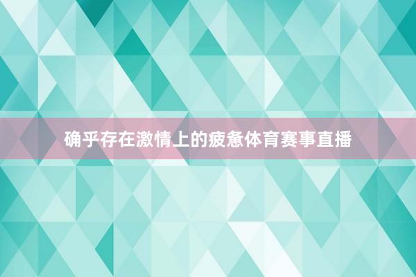确乎存在激情上的疲惫体育赛事直播