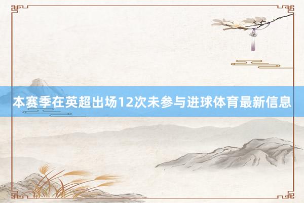 本赛季在英超出场12次未参与进球体育最新信息