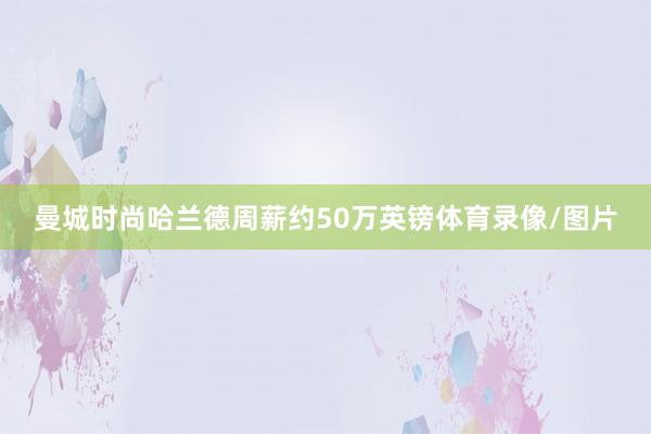 曼城时尚哈兰德周薪约50万英镑体育录像/图片