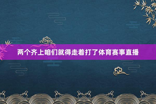 两个齐上咱们就得走着打了体育赛事直播