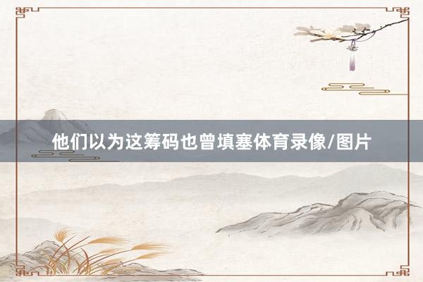 他们以为这筹码也曾填塞体育录像/图片