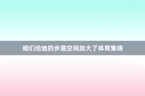 咱们给她的步履空间加大了体育集锦