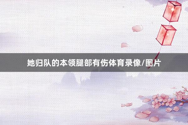 她归队的本领腿部有伤体育录像/图片
