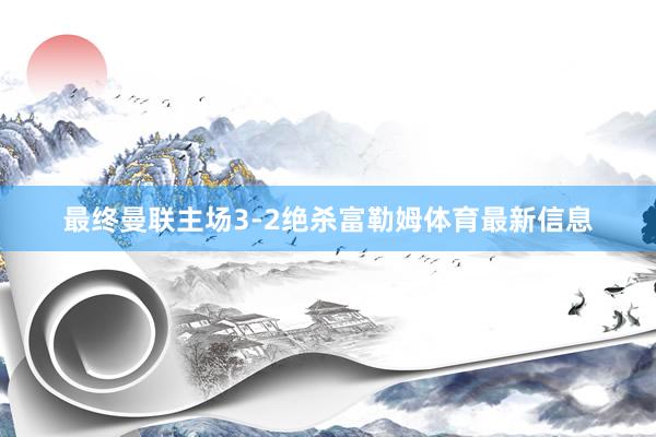最终曼联主场3-2绝杀富勒姆体育最新信息