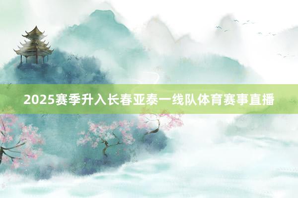 2025赛季升入长春亚泰一线队体育赛事直播