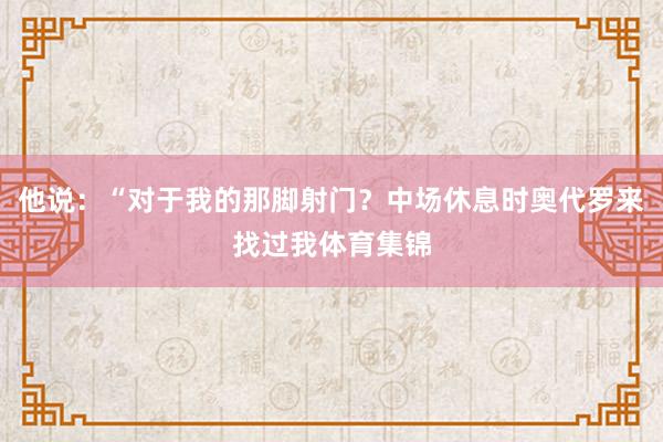 他说：“对于我的那脚射门？中场休息时奥代罗来找过我体育集锦