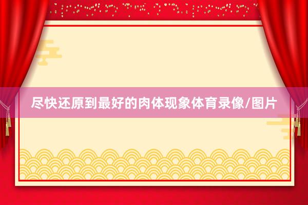 尽快还原到最好的肉体现象体育录像/图片