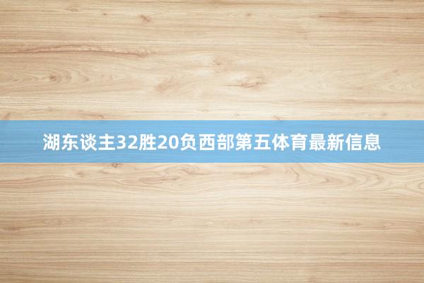湖东谈主32胜20负西部第五体育最新信息