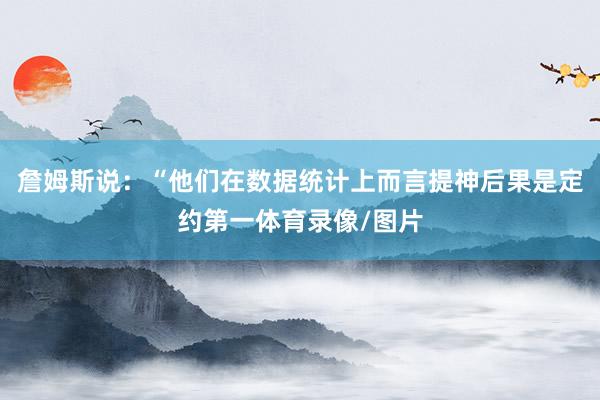 詹姆斯说：“他们在数据统计上而言提神后果是定约第一体育录像/图片