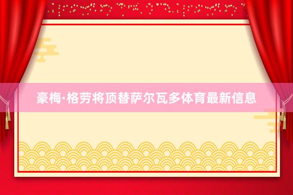 豪梅·格劳将顶替萨尔瓦多体育最新信息