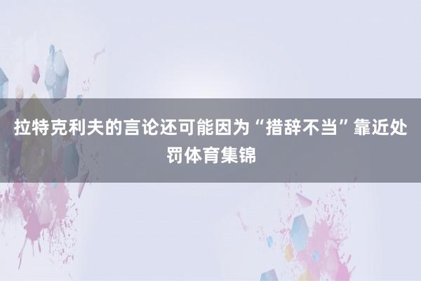 拉特克利夫的言论还可能因为“措辞不当”靠近处罚体育集锦