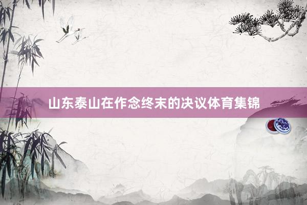 山东泰山在作念终末的决议体育集锦