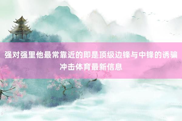 强对强里他最常靠近的即是顶级边锋与中锋的诱骗冲击体育最新信息