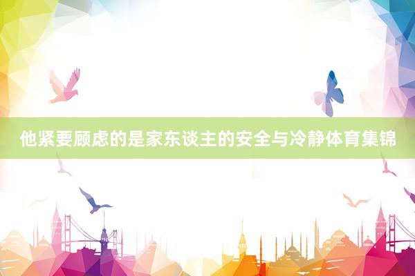 他紧要顾虑的是家东谈主的安全与冷静体育集锦