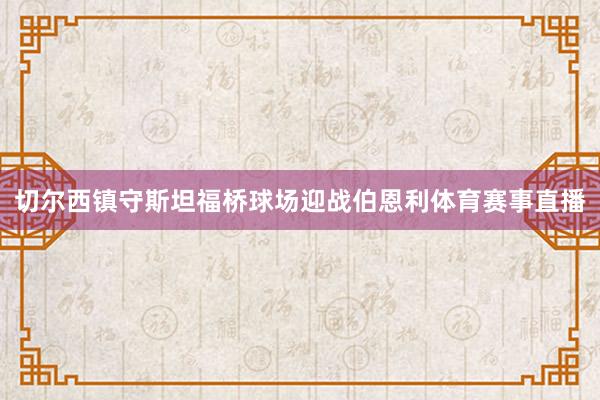 切尔西镇守斯坦福桥球场迎战伯恩利体育赛事直播