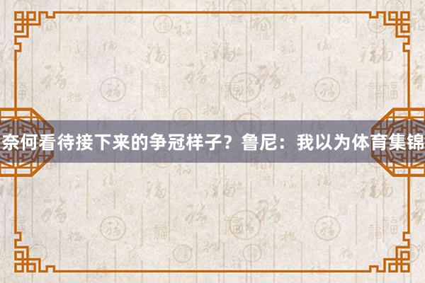 奈何看待接下来的争冠样子？鲁尼：我以为体育集锦