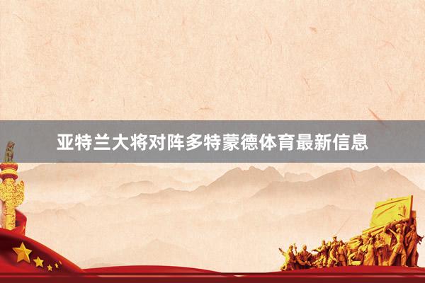 亚特兰大将对阵多特蒙德体育最新信息