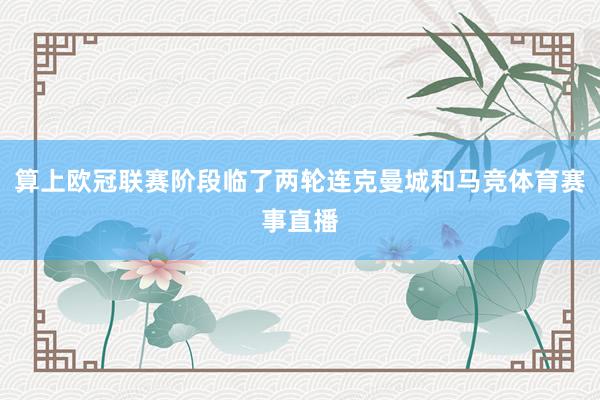 算上欧冠联赛阶段临了两轮连克曼城和马竞体育赛事直播