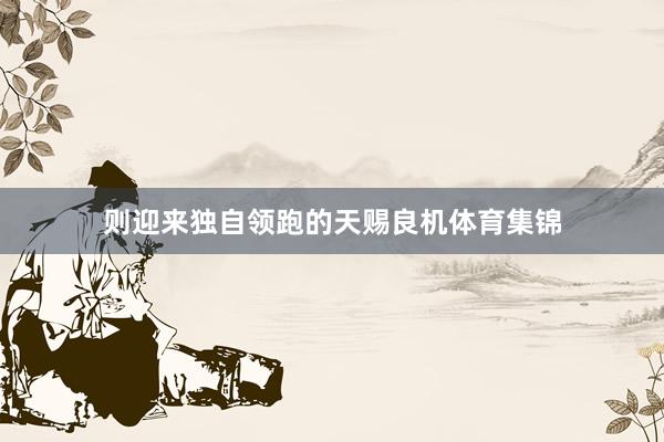 则迎来独自领跑的天赐良机体育集锦
