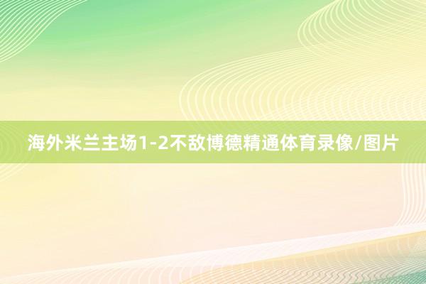 海外米兰主场1-2不敌博德精通体育录像/图片