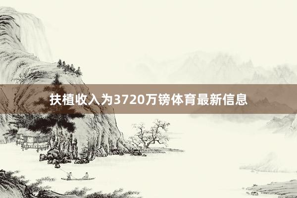 扶植收入为3720万镑体育最新信息