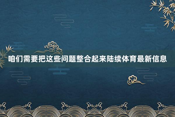 咱们需要把这些问题整合起来陆续体育最新信息
